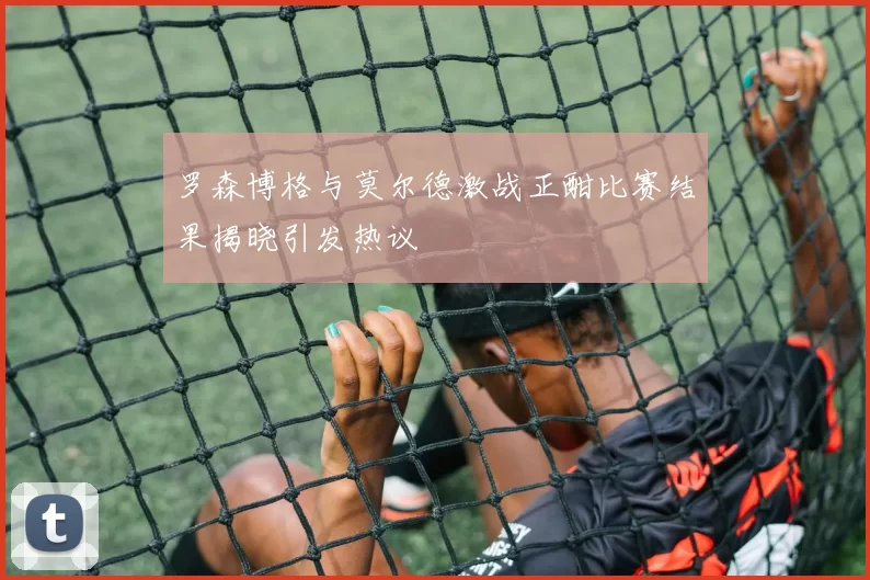 罗森博格与莫尔德激战正酣比赛结果揭晓引发热议