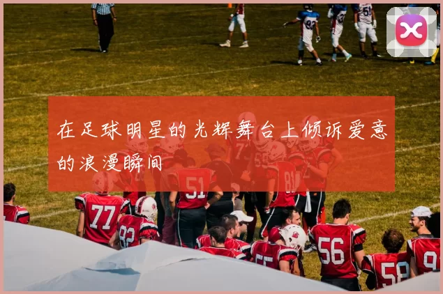 在足球明星的光辉舞台上倾诉爱意的浪漫瞬间