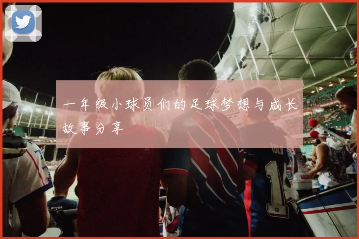 一年级小球员们的足球梦想与成长故事分享