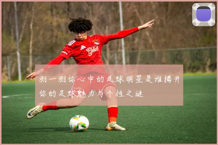 测一测你心中的足球明星是谁揭开你的足球魅力与个性之谜