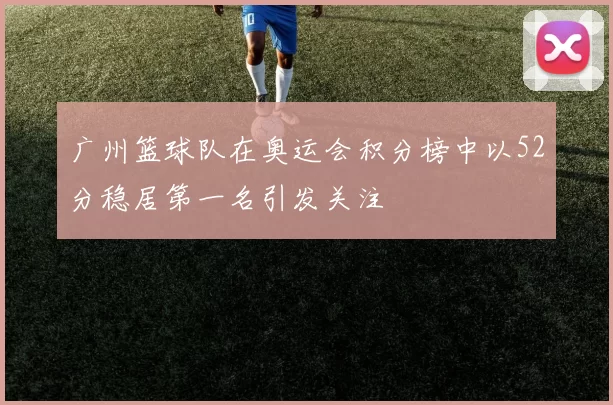 广州篮球队在奥运会积分榜中以52分稳居第一名引发关注