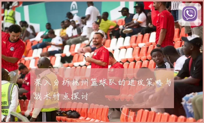 深入分析杭州篮球队的进攻策略与战术特点探讨