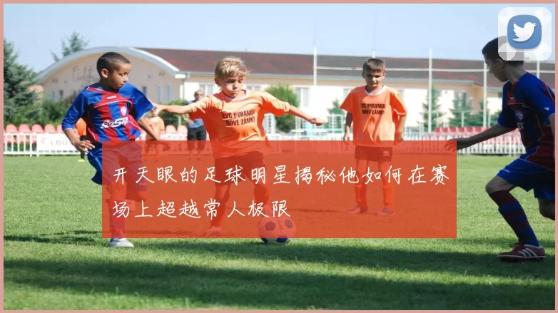 开天眼的足球明星揭秘他如何在赛场上超越常人极限