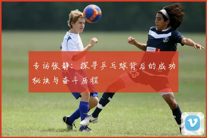 专访张静：探寻乒乓球背后的成功秘诀与奋斗历程
