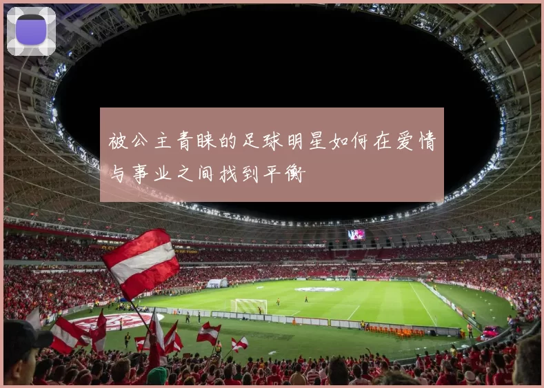 被公主青睐的足球明星如何在爱情与事业之间找到平衡