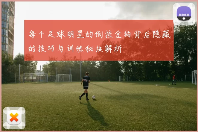 每个足球明星的倒挂金钩背后隐藏的技巧与训练秘诀解析
