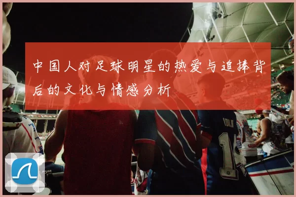 中国人对足球明星的热爱与追捧背后的文化与情感分析