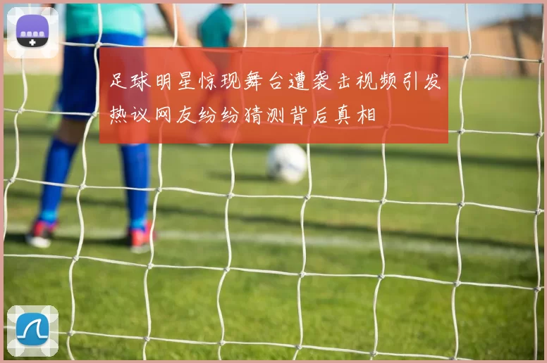 足球明星惊现舞台遭袭击视频引发热议网友纷纷猜测背后真相