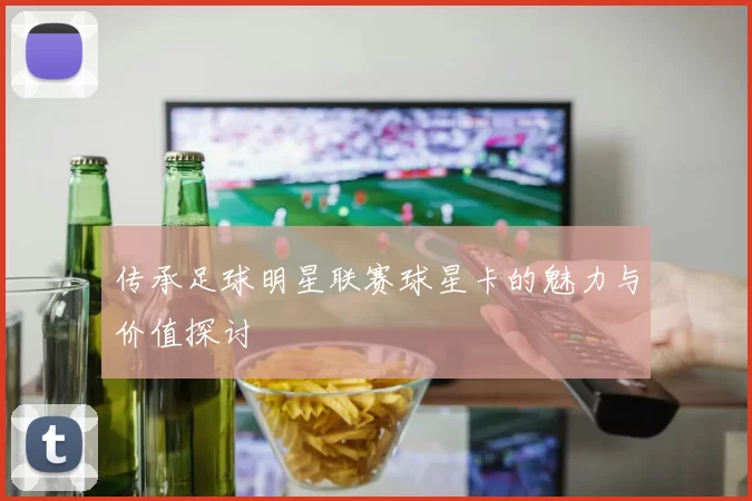 传承足球明星联赛球星卡的魅力与价值探讨