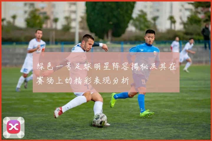 绿色一号足球明星阵容揭秘及其在赛场上的精彩表现分析