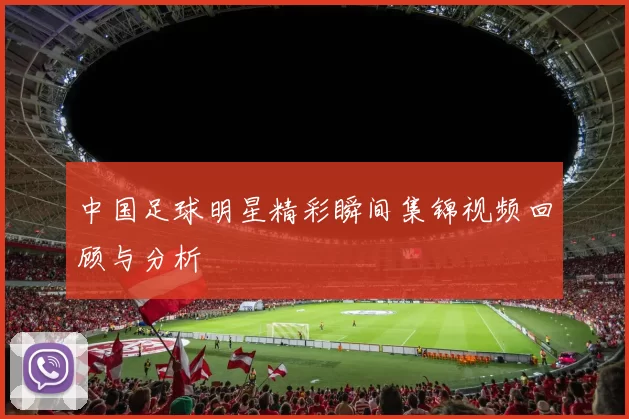 中国足球明星精彩瞬间集锦视频回顾与分析