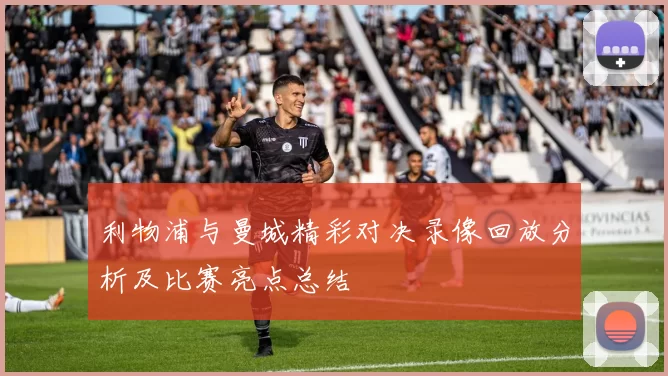 利物浦与曼城精彩对决录像回放分析及比赛亮点总结