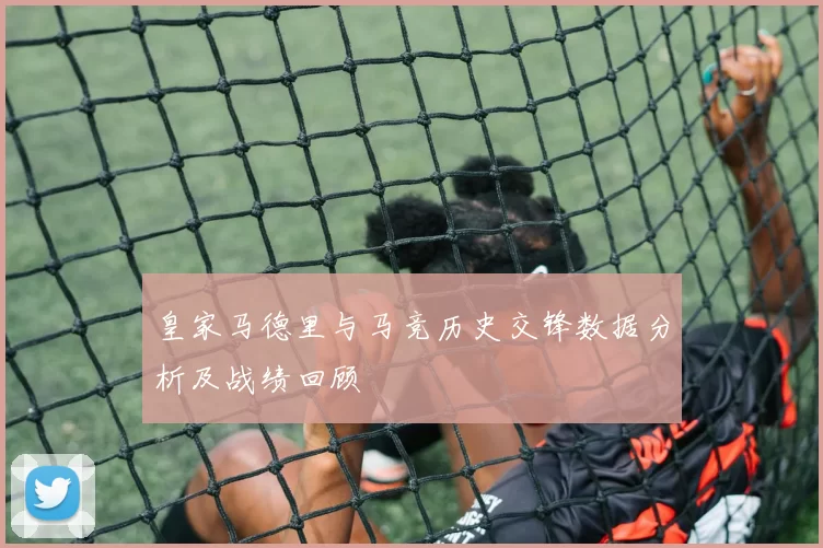 皇家马德里与马竞历史交锋数据分析及战绩回顾