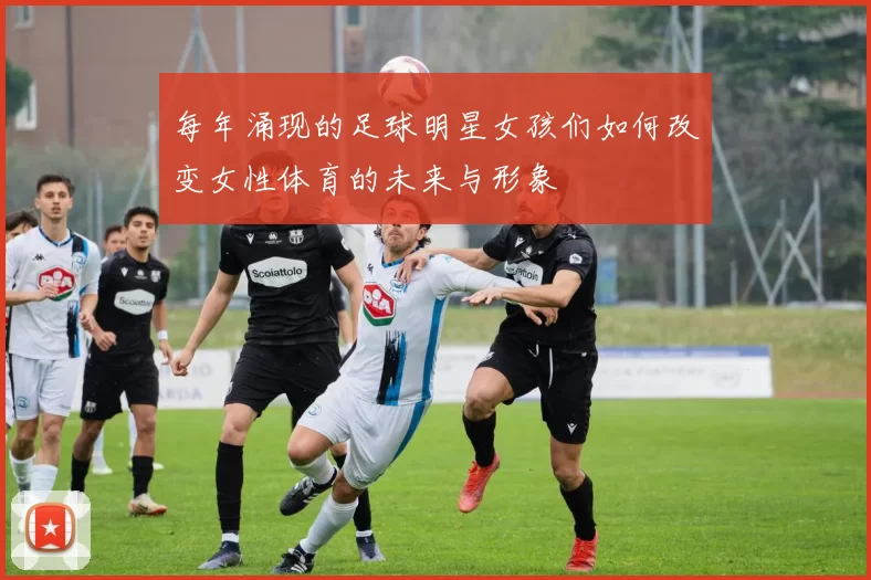 每年涌现的足球明星女孩们如何改变女性体育的未来与形象