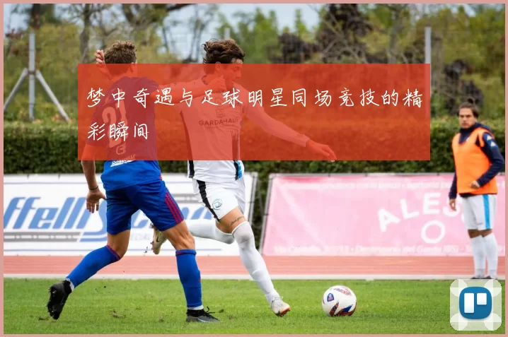 梦中奇遇与足球明星同场竞技的精彩瞬间