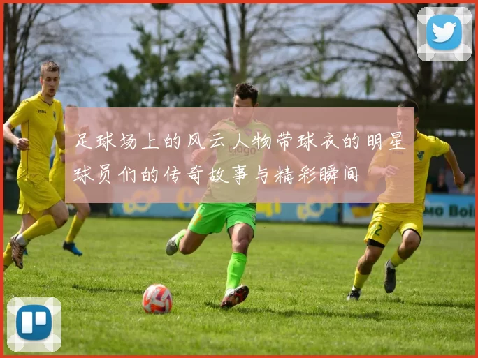 足球场上的风云人物带球衣的明星球员们的传奇故事与精彩瞬间