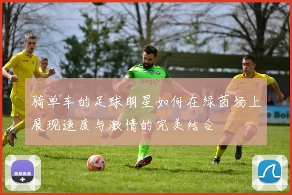 骑单车的足球明星如何在绿茵场上展现速度与激情的完美结合