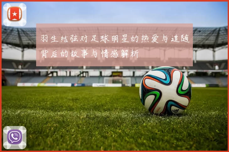 羽生结弦对足球明星的热爱与追随背后的故事与情感解析