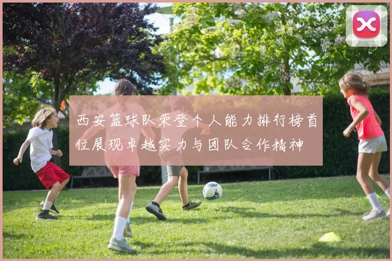 西安篮球队荣登个人能力排行榜首位展现卓越实力与团队合作精神