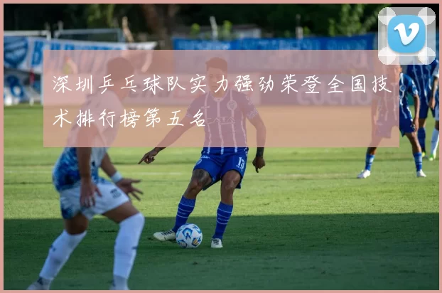 深圳乒乓球队实力强劲荣登全国技术排行榜第五名