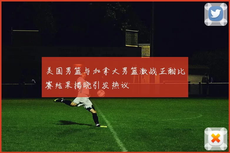 美国男篮与加拿大男篮激战正酣比赛结果揭晓引发热议