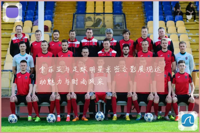索菲亚与足球明星亲密合影展现运动魅力与时尚风采