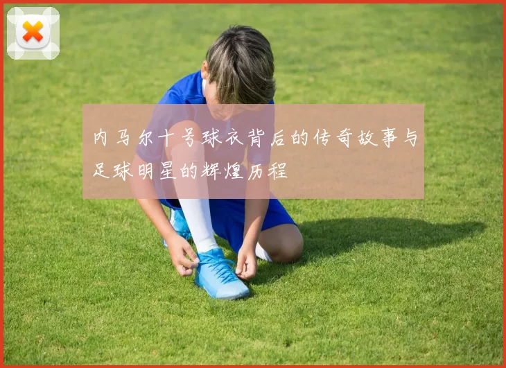 内马尔十号球衣背后的传奇故事与足球明星的辉煌历程