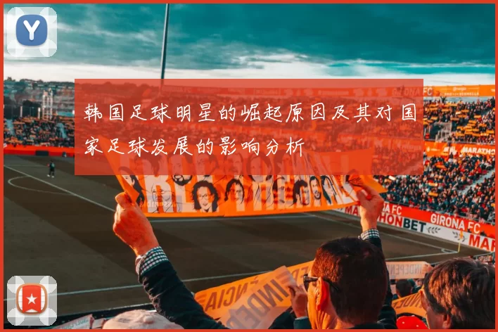 韩国足球明星的崛起原因及其对国家足球发展的影响分析