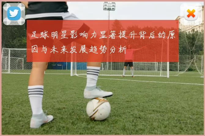 足球明星影响力显著提升背后的原因与未来发展趋势分析