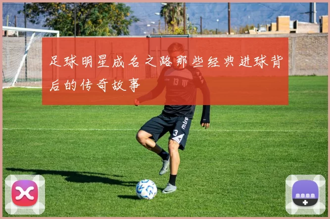 足球明星成名之路那些经典进球背后的传奇故事