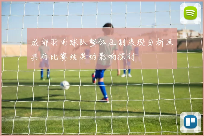成都羽毛球队整体压制表现分析及其对比赛结果的影响探讨