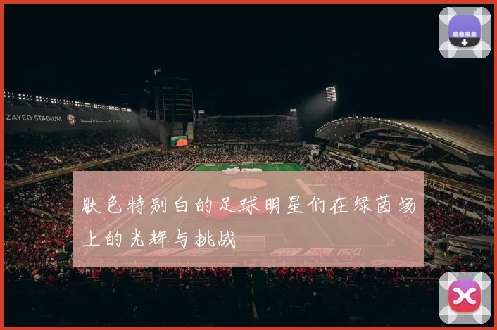 肤色特别白的足球明星们在绿茵场上的光辉与挑战