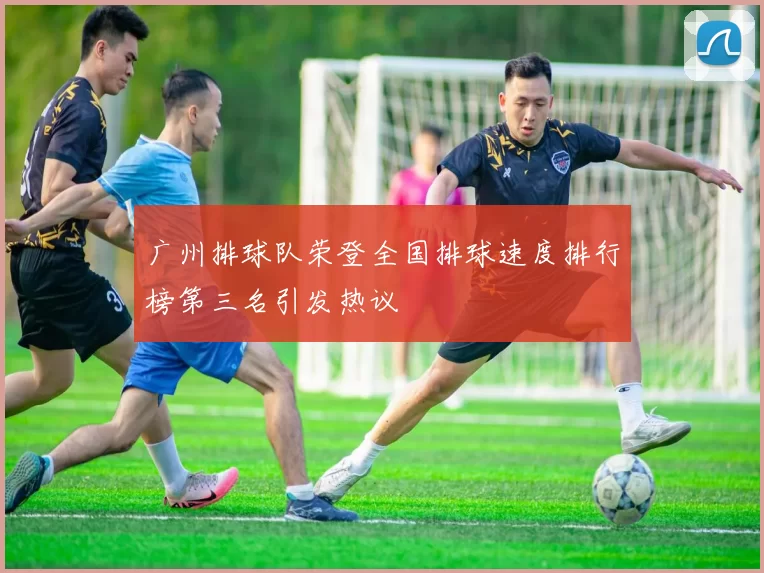 广州排球队荣登全国排球速度排行榜第三名引发热议
