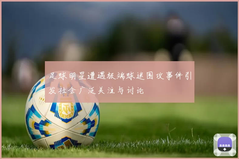 足球明星遭遇极端球迷围攻事件引发社会广泛关注与讨论
