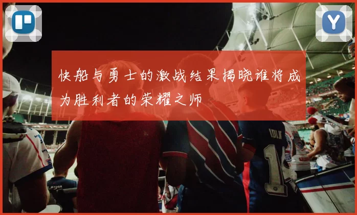 快船与勇士的激战结果揭晓谁将成为胜利者的荣耀之师