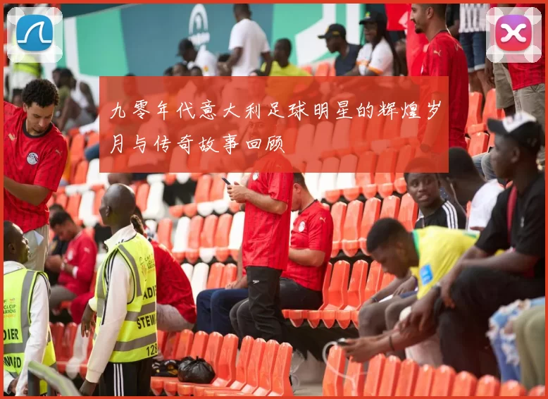 九零年代意大利足球明星的辉煌岁月与传奇故事回顾