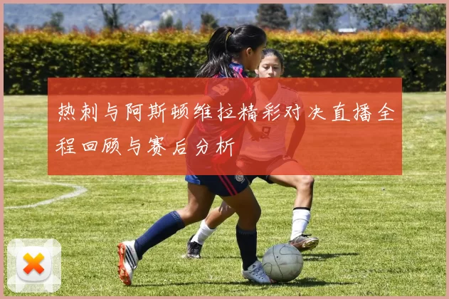 热刺与阿斯顿维拉精彩对决直播全程回顾与赛后分析