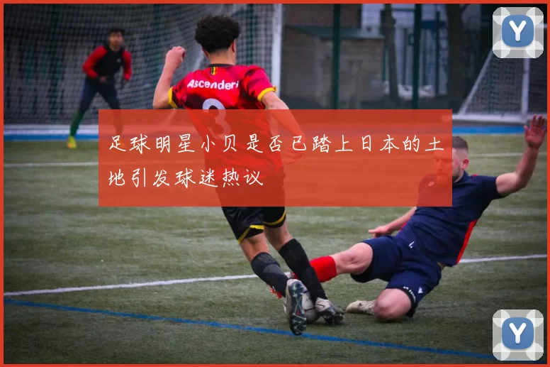 足球明星小贝是否已踏上日本的土地引发球迷热议