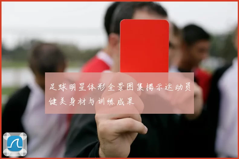 足球明星体形全景图集揭示运动员健美身材与训练成果