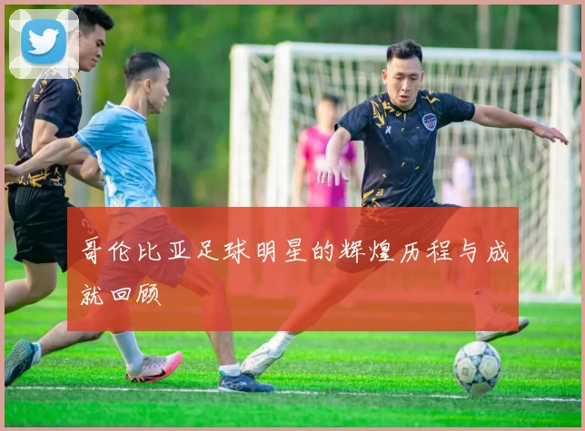 哥伦比亚足球明星的辉煌历程与成就回顾