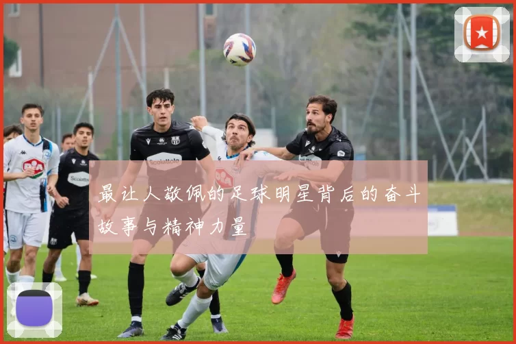 最让人敬佩的足球明星背后的奋斗故事与精神力量