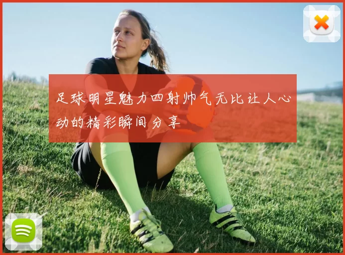 足球明星魅力四射帅气无比让人心动的精彩瞬间分享