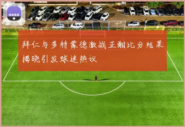 拜仁与多特蒙德激战正酣比分结果揭晓引发球迷热议