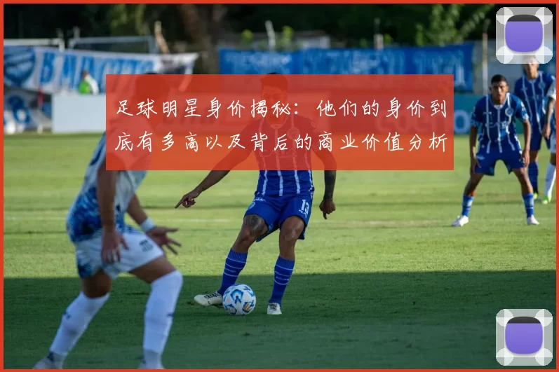足球明星身价揭秘：他们的身价到底有多高以及背后的商业价值分析
