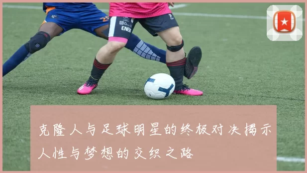 克隆人与足球明星的终极对决揭示人性与梦想的交织之路