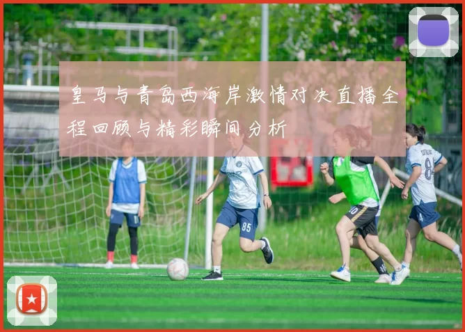皇马与青岛西海岸激情对决直播全程回顾与精彩瞬间分析