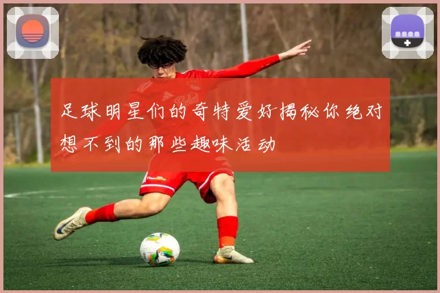 足球明星们的奇特爱好揭秘你绝对想不到的那些趣味活动